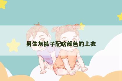 男生灰裤子配啥颜色的上衣