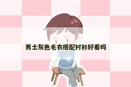 男士灰色毛衣搭配衬衫好看吗 男士灰色毛衣搭配衬衫好看吗