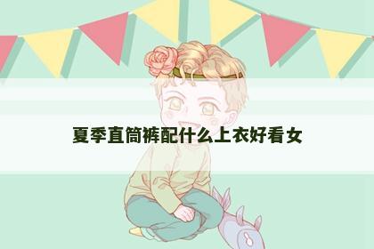 夏季直筒裤配什么上衣好看女 夏季直筒裤配什么上衣好看女