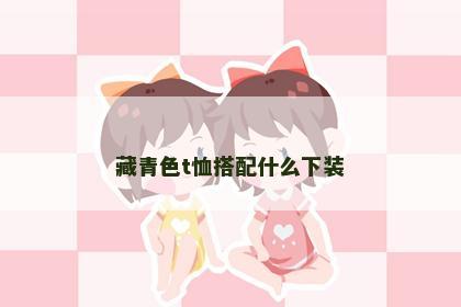藏青色t恤搭配什么下装 藏青色t恤搭配什么下装