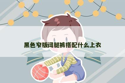 黑色窄版阔腿裤搭配什么上衣