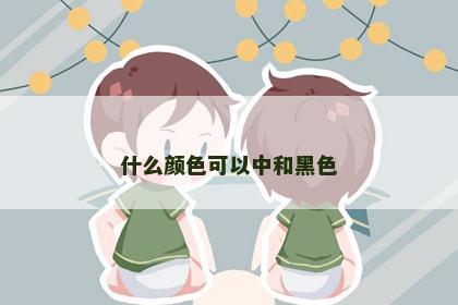什么颜色可以中和黑色
