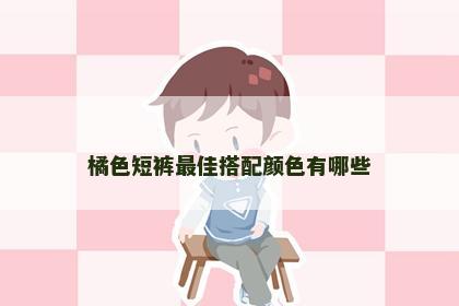 橘色短裤最佳搭配颜色有哪些