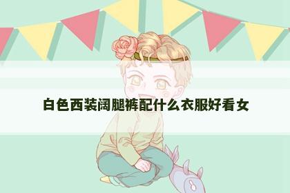 白色西装阔腿裤配什么衣服好看女