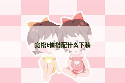 宽松t恤搭配什么下装