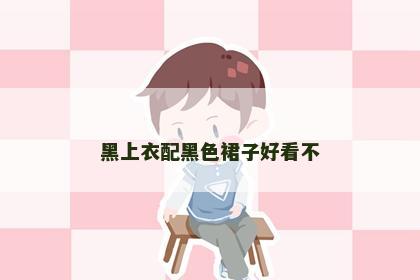 黑上衣配黑色裙子好看不 黑上衣配黑色裙子好看不