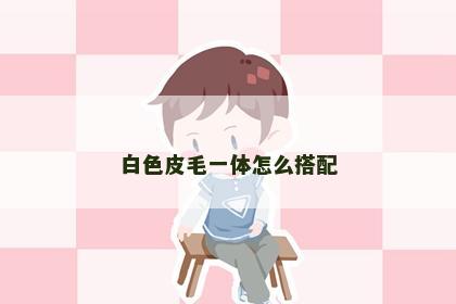 白色皮毛一体怎么搭配