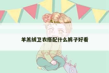 羊羔绒卫衣搭配什么裤子好看