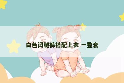 白色阔腿裤搭配上衣 一整套