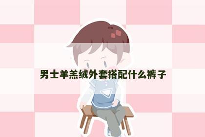 男士羊羔绒外套搭配什么裤子