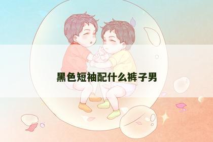 黑色短袖配什么裤子男