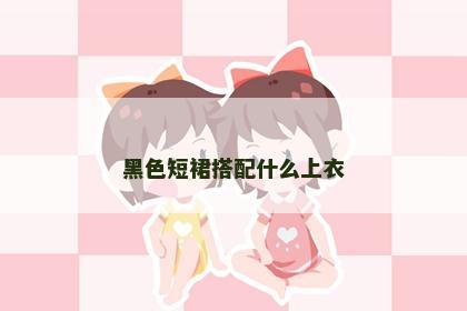 黑色短裙搭配什么上衣 黑色短裙搭配什么上衣