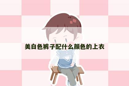美白色裤子配什么颜色的上衣