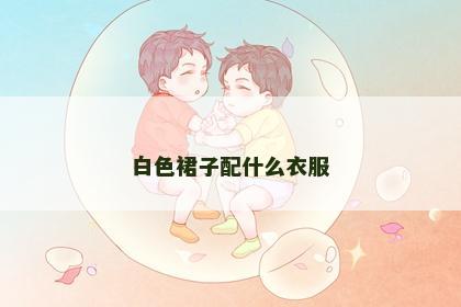 白色裙子配什么衣服