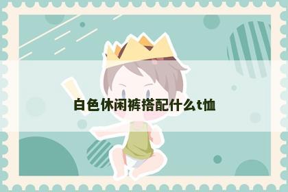 白色休闲裤搭配什么t恤