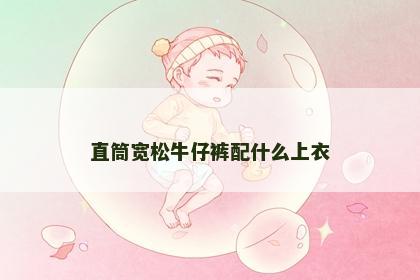 直筒宽松牛仔裤配什么上衣