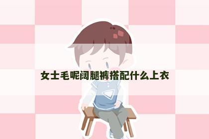 女士毛呢阔腿裤搭配什么上衣