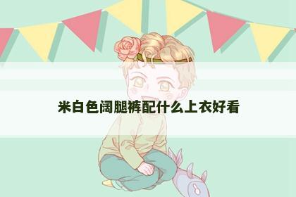 米白色阔腿裤配什么上衣好看