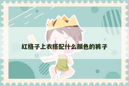 红格子上衣搭配什么颜色的裤子