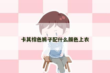 卡其棕色裤子配什么颜色上衣 卡其棕色裤子配什么颜色上衣