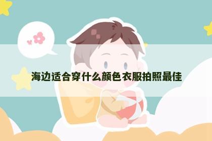 海边适合穿什么颜色衣服拍照最佳 海边适合穿什么颜色衣服拍照最佳