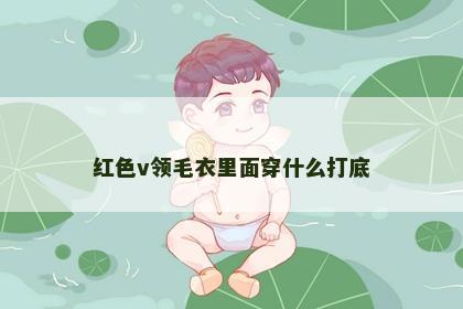 红色v领毛衣里面穿什么打底