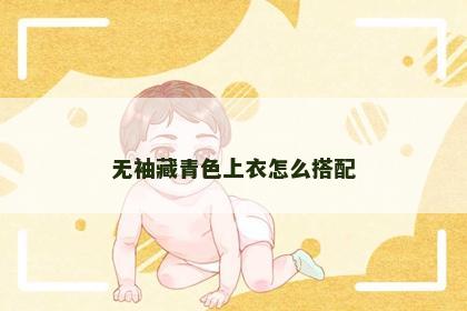 无袖藏青色上衣怎么搭配 无袖藏青色上衣怎么搭配