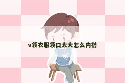 v领衣服领口太大怎么内搭