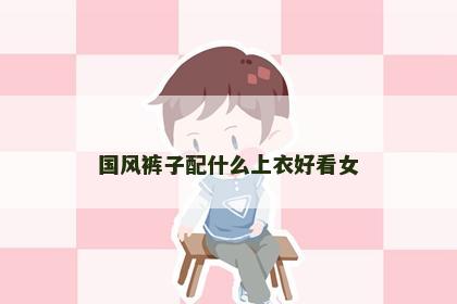 国风裤子配什么上衣好看女