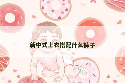 新中式上衣搭配什么裤子 新中式上衣搭配什么裤子
