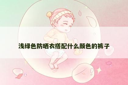 浅绿色防晒衣搭配什么颜色的裤子 浅绿色防晒衣搭配什么颜色的裤子
