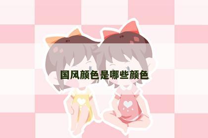 国风颜色是哪些颜色 国风颜色是哪些颜色