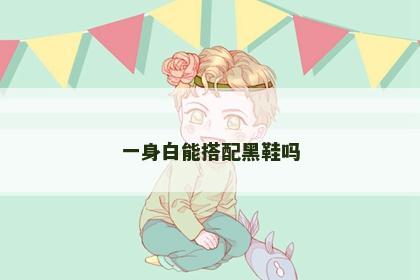 一身白能搭配黑鞋吗 一身白能搭配黑鞋吗