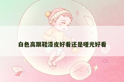 白色高跟鞋漆皮好看还是哑光好看
