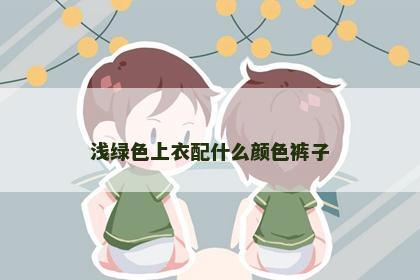 浅绿色上衣配什么颜色裤子 浅绿色上衣配什么颜色裤子