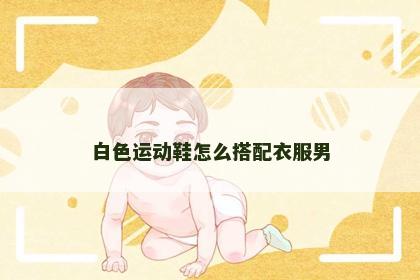 白色运动鞋怎么搭配衣服男 白色运动鞋怎么搭配衣服男
