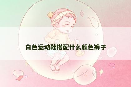 白色运动鞋搭配什么颜色裤子