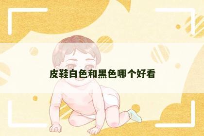 皮鞋白色和黑色哪个好看 皮鞋白色和黑色哪个好看