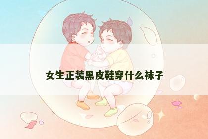 女生正装黑皮鞋穿什么袜子
