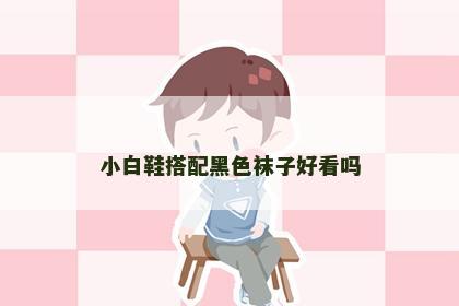 小白鞋搭配黑色袜子好看吗 小白鞋搭配黑色袜子好看吗