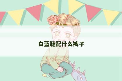 白蓝鞋配什么裤子