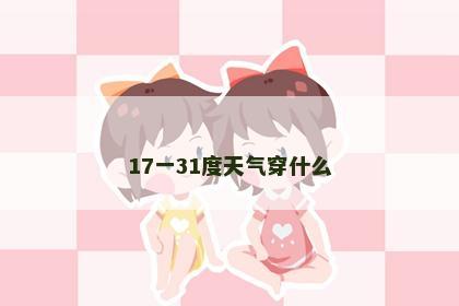 17一31度天气穿什么 17一31度天气穿什么
