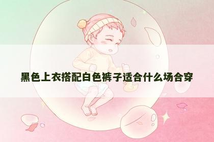 黑色上衣搭配白色裤子适合什么场合穿