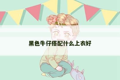 黑色牛仔搭配什么上衣好 黑色牛仔搭配什么上衣好