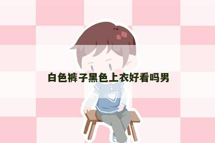 白色裤子黑色上衣好看吗男