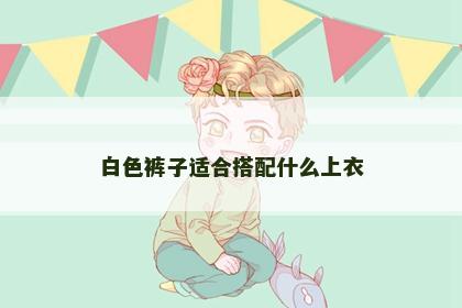 白色裤子适合搭配什么上衣