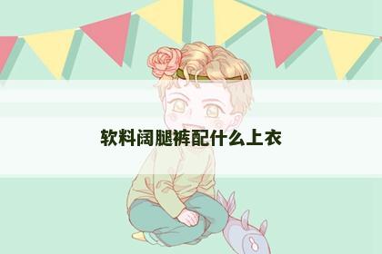 软料阔腿裤配什么上衣