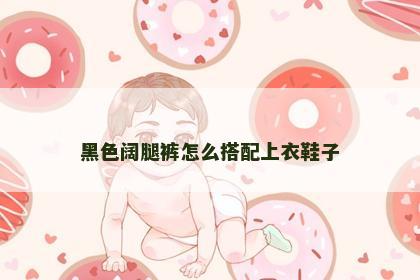 黑色阔腿裤怎么搭配上衣鞋子