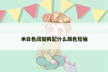 米白色阔腿裤配什么颜色短袖
