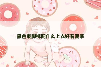 黑色束脚裤配什么上衣好看夏季